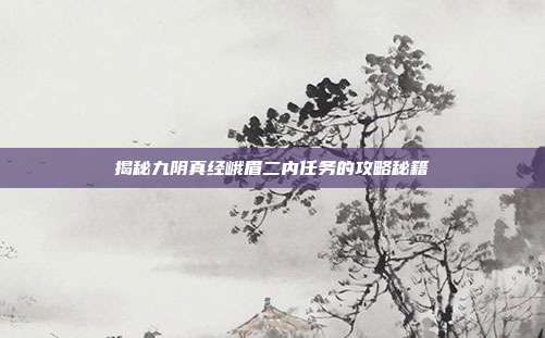 揭秘九阴真经峨眉二内任务的攻略秘籍