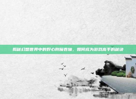 揭秘幻想世界中的野心附魔卷轴，如何成为游戏高手的秘诀