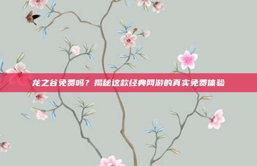 龙之谷免费吗？揭秘这款经典网游的真实免费体验