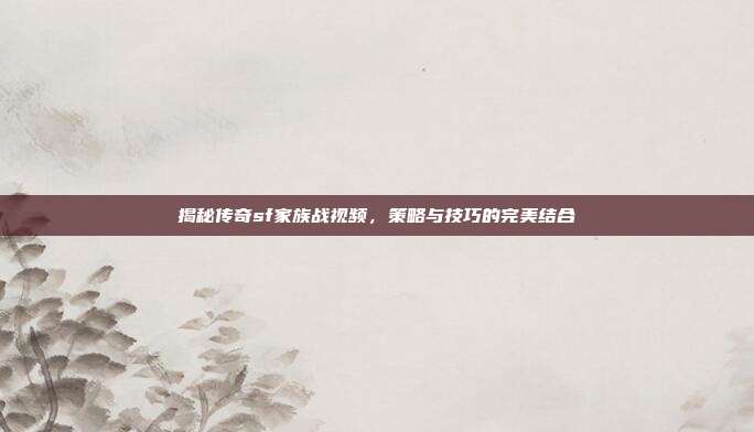 揭秘传奇sf家族战视频，策略与技巧的完美结合