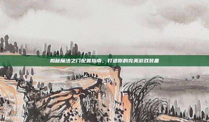 揭秘魔法之门配置指南，打造你的完美游戏装备