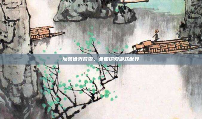 魔兽世界普查，全面探索游戏世界