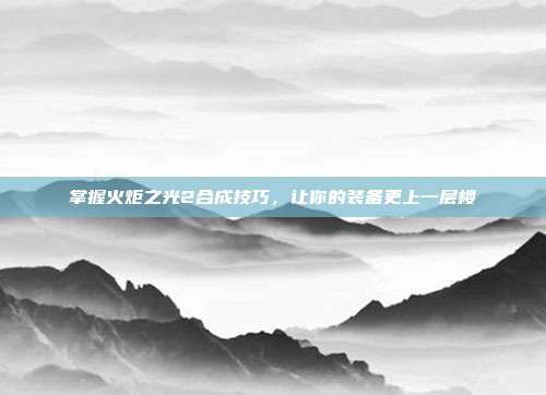 掌握火炬之光2合成技巧，让你的装备更上一层楼