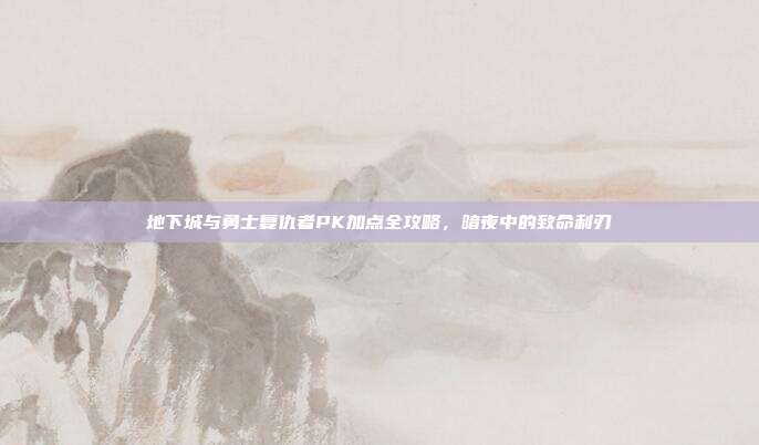地下城与勇士复仇者PK加点全攻略，暗夜中的致命利刃