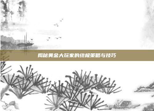揭秘黄金大玩家的终极策略与技巧