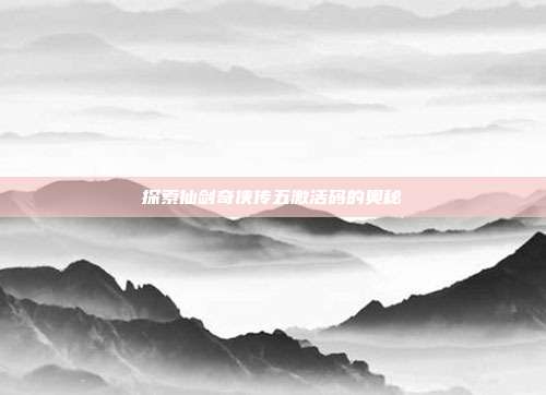 探索仙剑奇侠传五激活码的奥秘