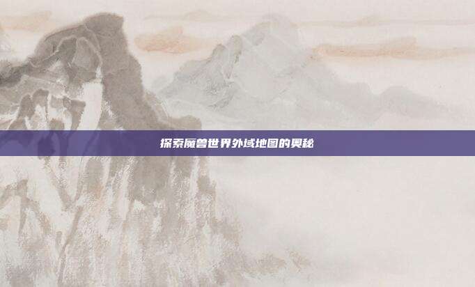 探索魔兽世界外域地图的奥秘