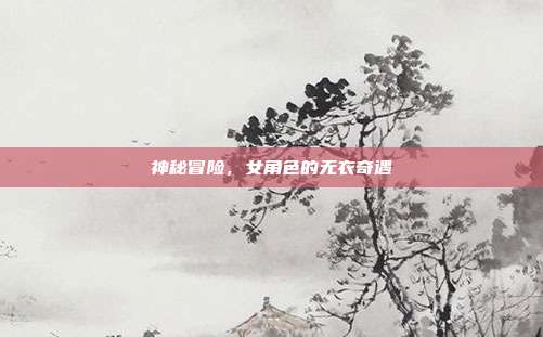 神秘冒险，女角色的无衣奇遇