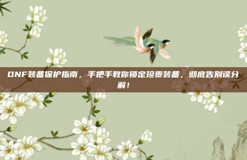 DNF装备保护指南，手把手教你锁定珍贵装备，彻底告别误分解！