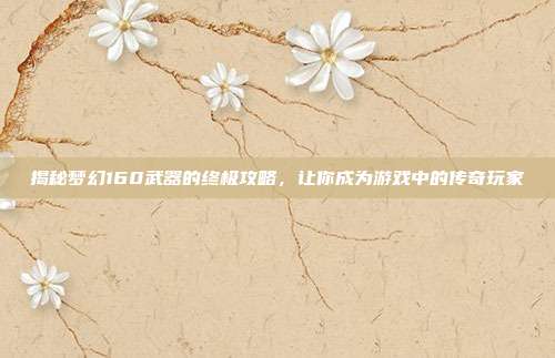 揭秘梦幻160武器的终极攻略，让你成为游戏中的传奇玩家
