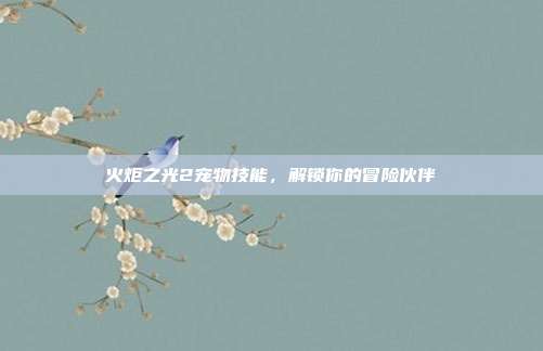 火炬之光2宠物技能，解锁你的冒险伙伴