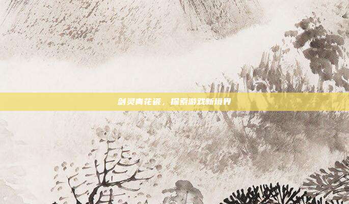 剑灵青花瓷，探索游戏新境界