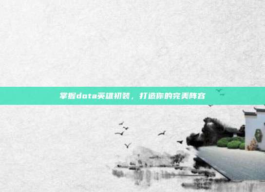 掌握dota英雄初装，打造你的完美阵容