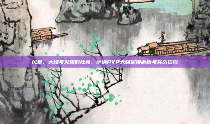 风暴、大地与火焰的狂舞，萨满PVP天赋深度解析与实战指南