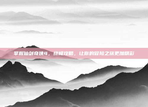 掌握仙剑奇侠4，终极攻略，让你的冒险之旅更加精彩