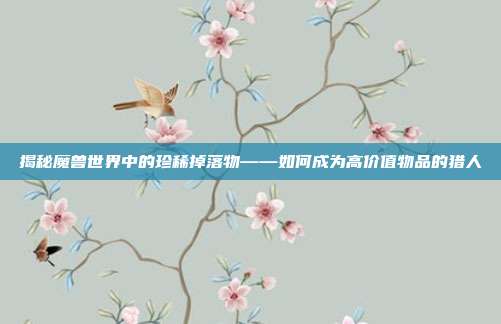 揭秘魔兽世界中的珍稀掉落物——如何成为高价值物品的猎人