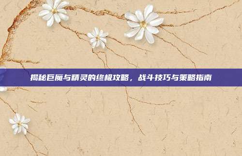 揭秘巨魔与精灵的终极攻略，战斗技巧与策略指南