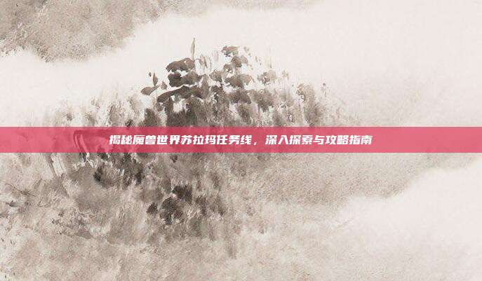 揭秘魔兽世界苏拉玛任务线，深入探索与攻略指南