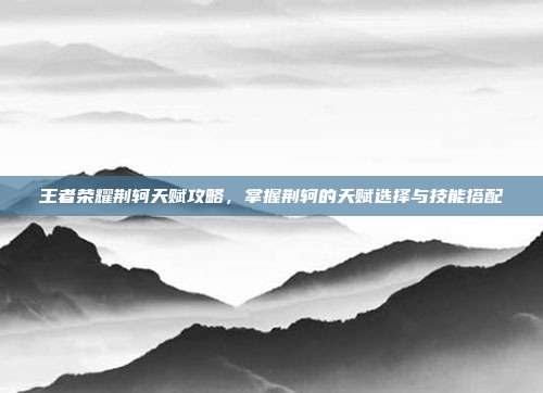 王者荣耀荆轲天赋攻略，掌握荆轲的天赋选择与技能搭配
