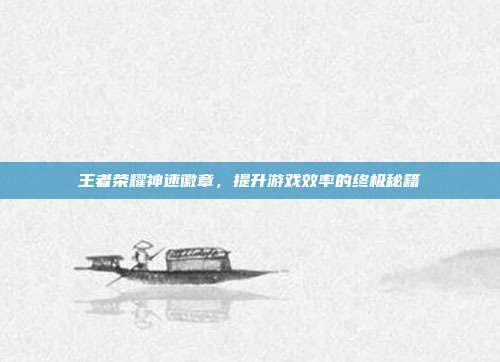 王者荣耀神速徽章，提升游戏效率的终极秘籍