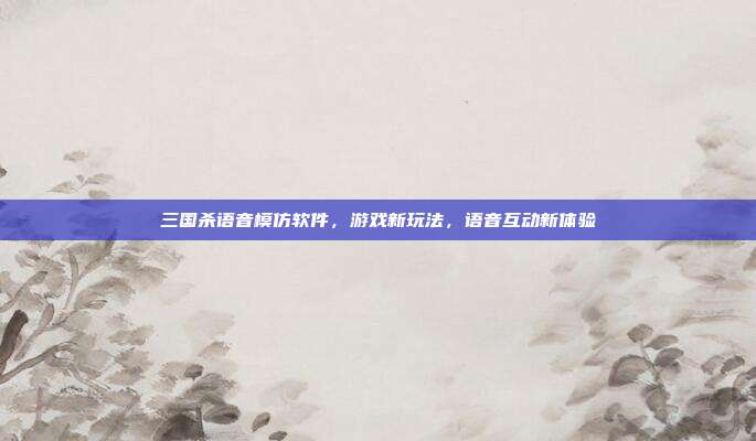 三国杀语音模仿软件，游戏新玩法，语音互动新体验