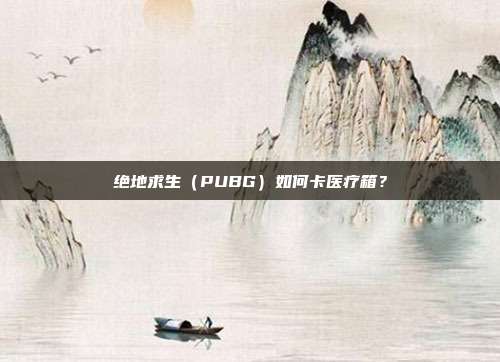 绝地求生（PUBG）如何卡医疗箱？