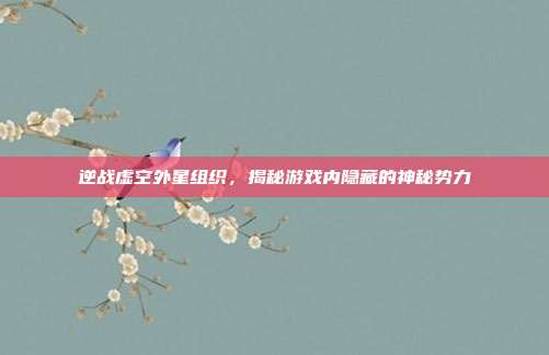 逆战虚空外星组织，揭秘游戏内隐藏的神秘势力