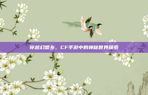 穿越幻想乡，CF手游中的神秘世界探索