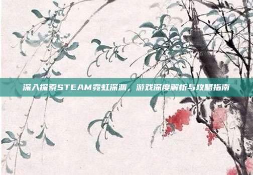 深入探索STEAM霓虹深渊，游戏深度解析与攻略指南