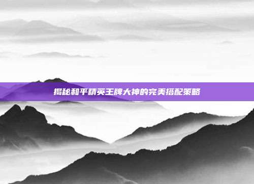 揭秘和平精英王牌大神的完美搭配策略