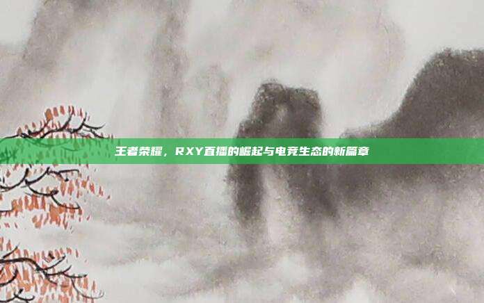 王者荣耀，RXY直播的崛起与电竞生态的新篇章