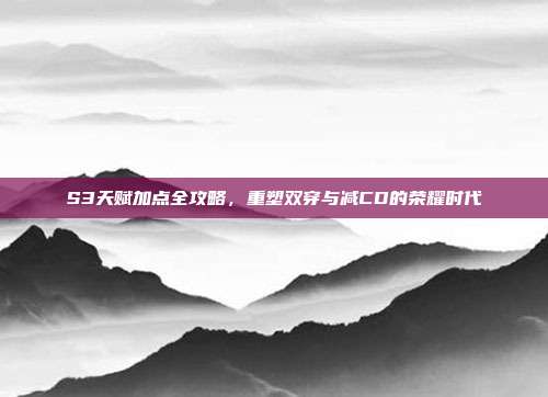 S3天赋加点全攻略，重塑双穿与减CD的荣耀时代