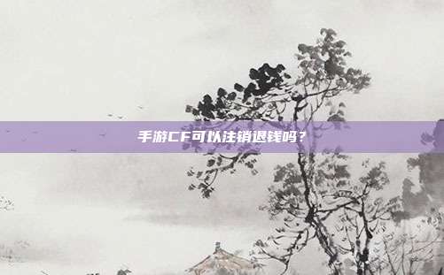 手游CF可以注销退钱吗？