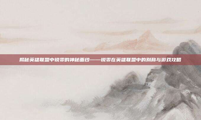 揭秘英雄联盟中锐雯的神秘面纱——锐雯在英雄联盟中的别称与游戏攻略