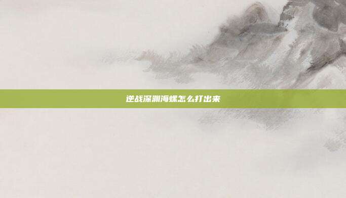 逆战深渊海螺怎么打出来