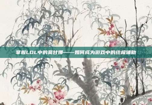 掌握LOL中的莫甘娜——如何成为游戏中的终极辅助