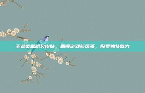 王者荣耀哈欠皮肤，解锁游戏新风采，探索独特魅力