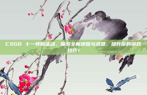 CSGO 十一特别活动，探索全新地图与武器，提升你的游戏技巧！