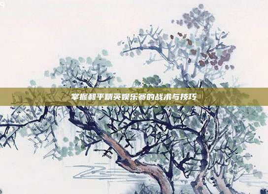 掌握和平精英娱乐赛的战术与技巧