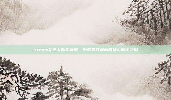 Steam礼品卡购买难题，游戏爱好者的困扰与解决之道