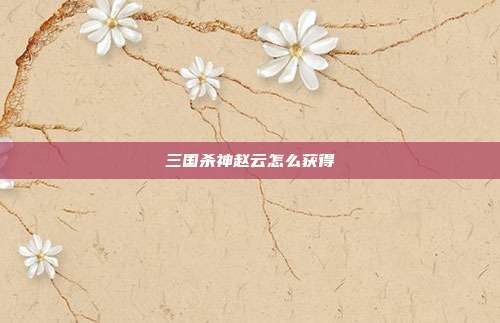 三国杀神赵云怎么获得