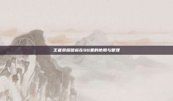 王者荣耀图标在QQ里的使用与管理