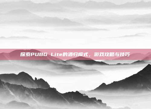 探索PUBG Lite的酒归模式，游戏攻略与技巧