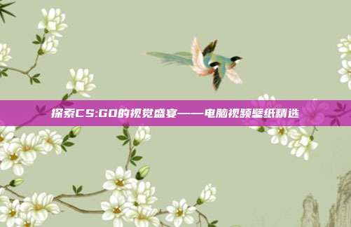 探索CS:GO的视觉盛宴——电脑视频壁纸精选