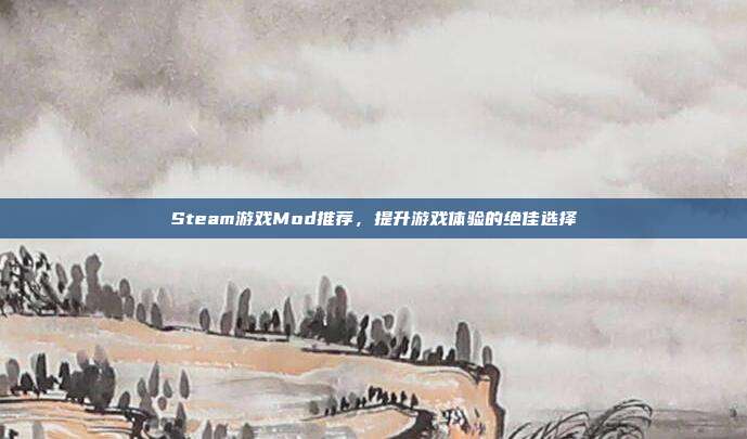 Steam游戏Mod推荐，提升游戏体验的绝佳选择