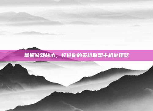 掌握游戏核心，打造你的英雄联盟主机处理器