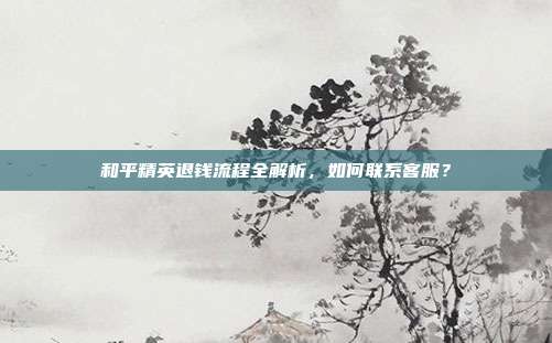 和平精英退钱流程全解析，如何联系客服？