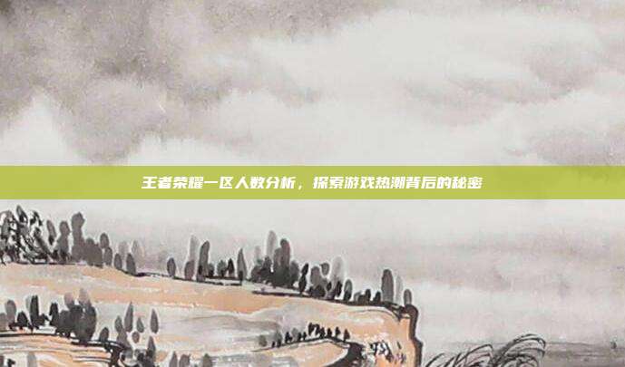 王者荣耀一区人数分析，探索游戏热潮背后的秘密
