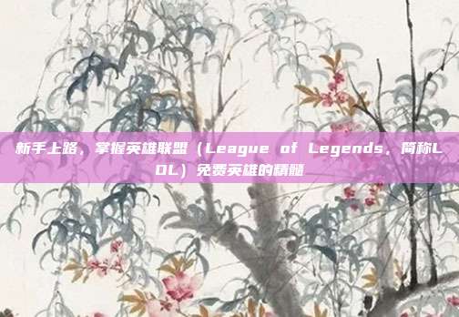 新手上路，掌握英雄联盟（League of Legends，简称LOL）免费英雄的精髓