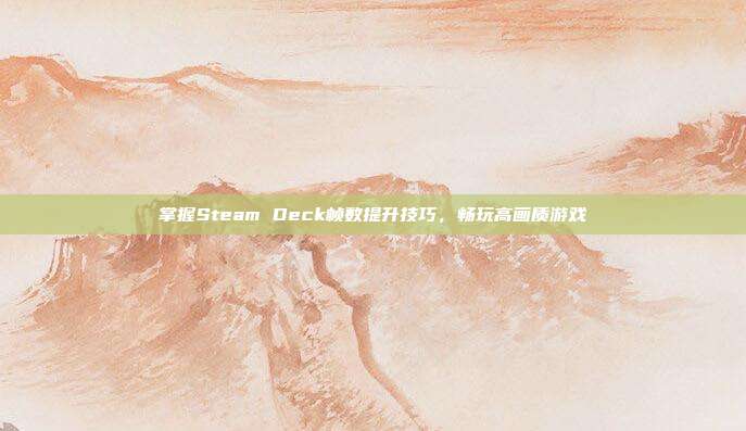 掌握Steam Deck帧数提升技巧，畅玩高画质游戏